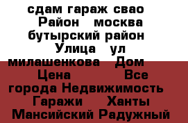 сдам гараж свао › Район ­ москва бутырский район › Улица ­ ул милашенкова › Дом ­ 12 › Цена ­ 3 000 - Все города Недвижимость » Гаражи   . Ханты-Мансийский,Радужный г.